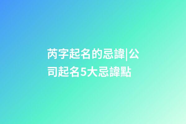 芮字起名的忌諱|公司起名5大忌諱點-第1張-公司起名-玄機派